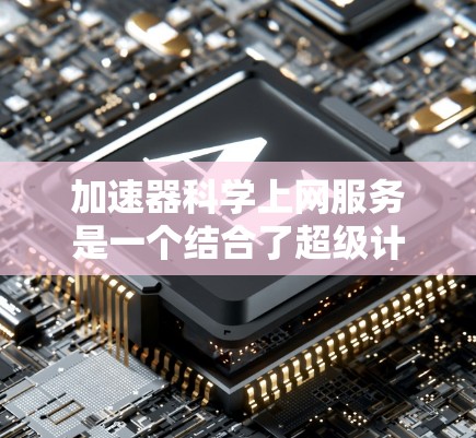 加速器科学上网服务是一个结合了超级计算机加速器和科学网络资源的综合技术服务，旨在提升科学研究和教育的效率。以下是对其的详细分析