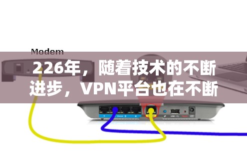 226年，随着技术的不断进步，VPN平台也在不断更新和优化，以满足用户的需求。以下是226年推荐的VPN梯子，涵盖了安全、性能、功能和用户友好的特点