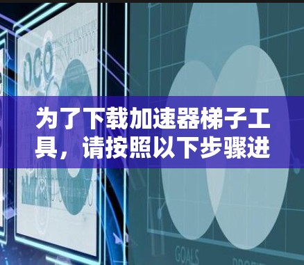 为了下载加速器梯子工具，请按照以下步骤进行