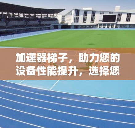加速器梯子，助力您的设备性能提升，选择您需要的解决方案
