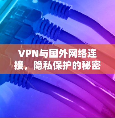 VPN与国外网络连接，隐私保护的秘密