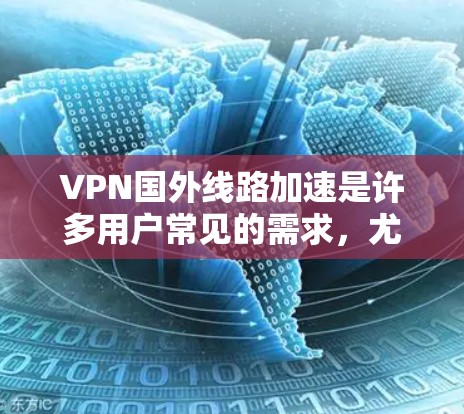 VPN国外线路加速是许多用户常见的需求，尤其是随着互联网的普及，越来越多的人开始尝试通过国外VPN获取内容。以下是一些关于VPN国外线路加速的实用建议