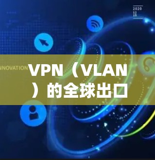 VPN（VLAN）的全球出口节点是指通过VPN技术连接到外部网络的服务节点或设备。这些节点在全球范围内分布，用于作为VPN的出口节点，以满足不同地区的用户需求