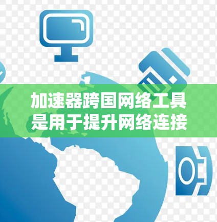 加速器跨国网络工具是用于提升网络连接速度和减少延迟的工具，主要包括普通、网络、数据流量、模拟和实时加速几种类型。以下是详细的使用指南
