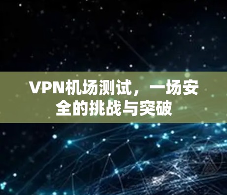 VPN机场测试，一场安全的挑战与突破