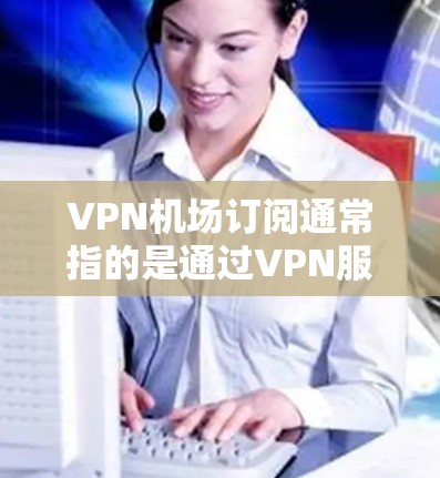 VPN机场订阅通常指的是通过VPN服务在机场使用网络。在某些情况下，可能会涉及到测速，用于优化流量、减少延迟或提高用户体验。以下是一些关于VPN机场订阅和测速的常见问题和建议