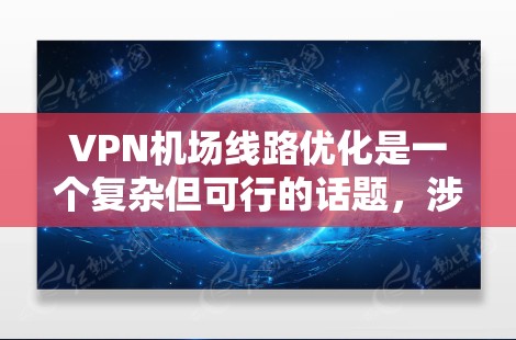 VPN机场线路优化是一个复杂但可行的话题，涉及技术、安全、管理等多个方面。以下是对 VPN 在机场优化中的思考和建议