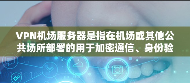 VPN机场服务器是指在机场或其他公共场所部署的用于加密通信、身份验证或其他安全性服务的网络设备。这些服务器通常用于防止未经授权的访问、保护敏感信息、以及保证数据的安全传输