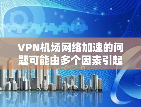 VPN机场网络加速的问题可能由多个因素引起，以下是一些常见的原因和解决方法