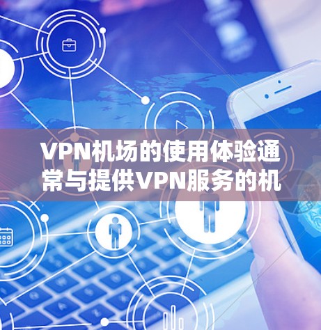 VPN机场的使用体验通常与提供VPN服务的机场有关。以下是对这一主题的详细分析和总结