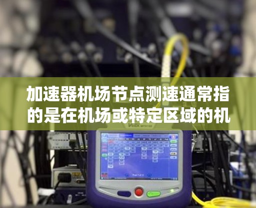 加速器机场节点测速通常指的是在机场或特定区域的机场节点上进行速度监测和检测的设备或系统。这种测速设备主要用于确保机场的高速区域安全、有序运行，防止冲突或危险情况的发生。以下是一些可能涉及的方面和步骤