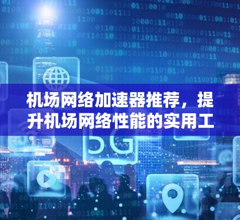 机场网络加速器推荐，提升机场网络性能的实用工具