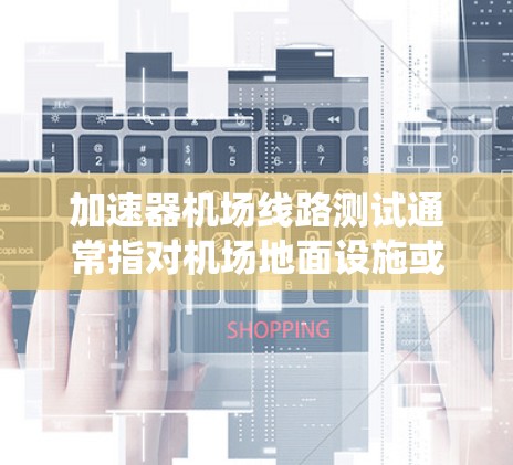 加速器机场线路测试通常指对机场地面设施或自动加速系统进行测试，以评估其性能、效率和安全性。以下是关于机场加速器测试的一些关键点
