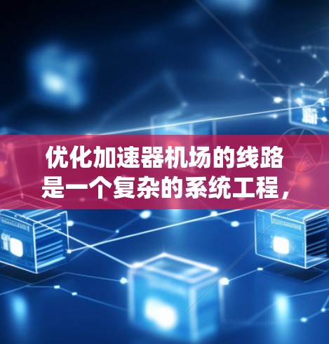 优化加速器机场的线路是一个复杂的系统工程，需要综合考虑多个因素。以下是一个结构化的优化策略，旨在通过系统的措施提升加速器机场的交通效率和用户体验