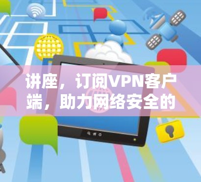 讲座，订阅VPN客户端，助力网络安全的便捷选择