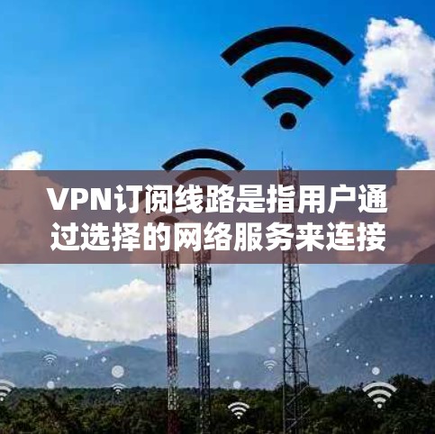 VPN订阅线路是指用户通过选择的网络服务来连接到互联网的网络连接方式。以下是关于VPN订阅线路的一些关键信息和推荐