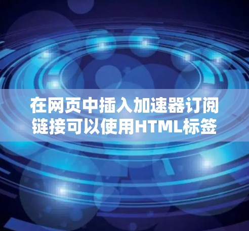 在网页中插入加速器订阅链接可以使用HTML标签，通过设置href属性来指定链接的URL。以下是具体的步骤和示例