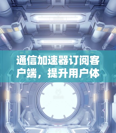 通信加速器订阅客户端，提升用户体验的创新解决方案