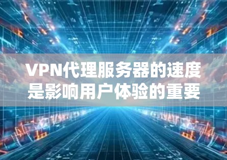 VPN代理服务器的速度是影响用户体验的重要因素，主要由以下几个方面决定