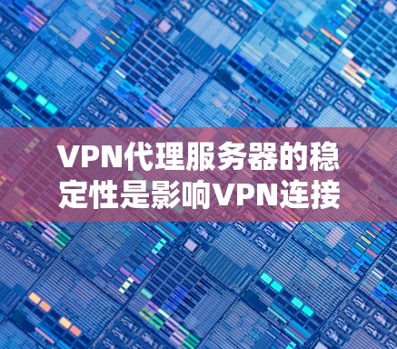 VPN代理服务器的稳定性是影响VPN连接可靠性的关键因素。以下是对该主题的分步解释和总结