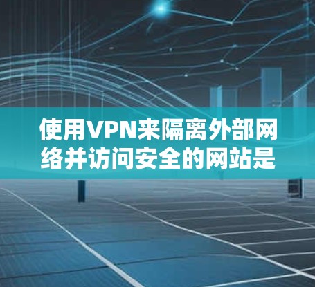 使用VPN来隔离外部网络并访问安全的网站是目前一种常见的网络保护方法。以下是使用VPN的步骤指南