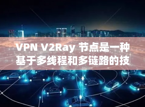 VPN V2Ray 节点是一种基于多线程和多链路的技术，旨在提供更高效、灵活和安全的VPN连接方式。它结合了加密技术和多链通信，能够支持多种协议，提升用户体验。以下是其关键特点和应用场景的详细阐述