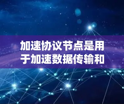 加速协议节点是用于加速数据传输和处理的网络节点，广泛应用于分布式系统中，帮助提高系统的性能和响应速度。以下是关于加速协议节点的详细分析