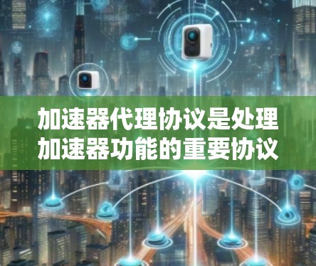 加速器代理协议是处理加速器功能的重要协议，涉及多个关键概念，包括协议的定义、协议运行、缓存机制和缓存缓存机制。以下是对该协议的详细分析和总结