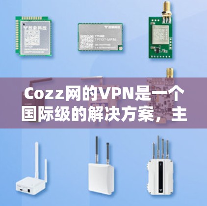 Cozz网的VPN是一个国际级的解决方案，主要面向国内用户。以下是对Cozz网VPN的总结和分析