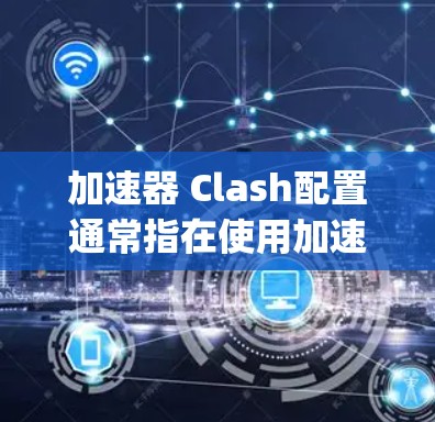 加速器 Clash配置通常指在使用加速器软件（如Free File Copier、Chunk Copier等）时，需要在软件中设置特定的配置文件来优化文件传输和恢复功能。以下是一个详细的配置过程