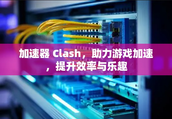 加速器 Clash，助力游戏加速，提升效率与乐趣