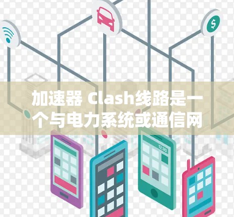 加速器 Clash线路是一个与电力系统或通信网络相关的线路名称，具体信息较少。以下是对该线路的主要信息和功能的总结