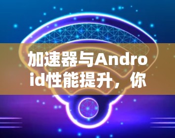 加速器与Android性能提升,你的最佳选择 加速器与Android性能提升,你的最佳选择