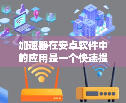 加速器在安卓软件中的应用是一个快速提升手机下载速度的工具，主要由手机系统插件提供。以下是对加速器的应用和使用的详细指南