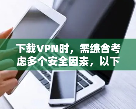 下载VPN时，需综合考虑多个安全因素，以下是一步步的指南