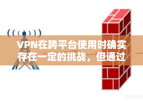 VPN在跨平台使用时确实存在一定的挑战，但通过合理考虑多个因素，可以有效解决这些问题。以下是具体的操作步骤和注意事项