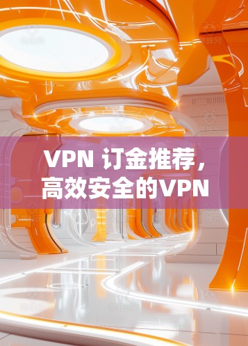 VPN 订金推荐，高效安全的VPN客户端
