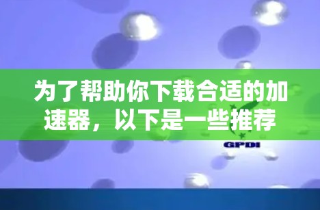为了帮助你下载合适的加速器，以下是一些推荐的平台和工具，根据你的需求和预算进行选择