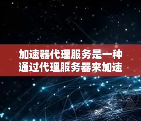 加速器代理服务是一种通过代理服务器来加速加速器网站功能的工具，旨在提升网页加载速度。以下是关于加速器代理服务的详细总结