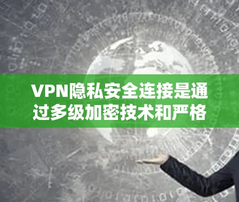 VPN隐私安全连接是通过多级加密技术和严格的保护措施，确保用户数据不受非法访问或窃取的风险。以下是该领域的详细分析