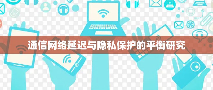 通信网络延迟与隐私保护的平衡研究