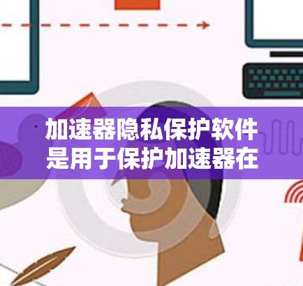 加速器隐私保护软件是用于保护加速器在提升连接速度时保护用户隐私的工具。以下是关于该主题的详细分析