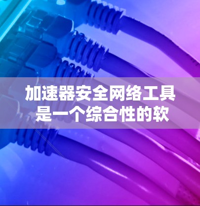 加速器安全网络工具 是一个综合性的软件解决方案，旨在通过提高网络连接的性能和提供全面的网络安全防护。以下是对该概念的详细分析和解释