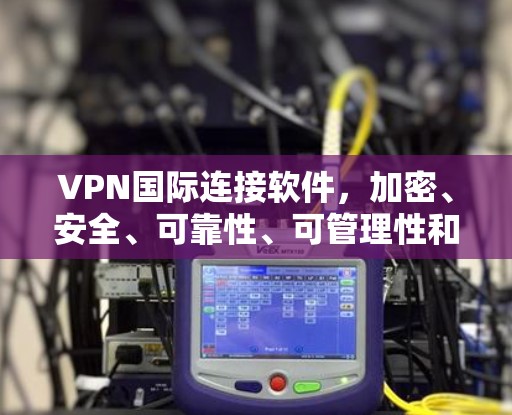 VPN国际连接软件,加密、安全、可靠性、可管理性和扩展性 VPN国际连接软件,加密、安全、可靠性、可管理性和扩展性