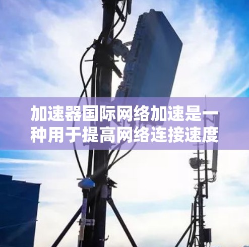加速器国际网络加速是一种用于提高网络连接速度和效率的工具,主要通过加速网络资源,如高速带宽或快速连接到设备,来提升用户的网络体验。以下是对加速器国际网络加速的详细总结 加速器国际网络加速是一种用于提高网络连接速度和效率的工具,主要通过加速网络资源,如高速带宽或快速连接到设备,来提升用户的网络体验。以下是对加速器国际网络加速的详细总结