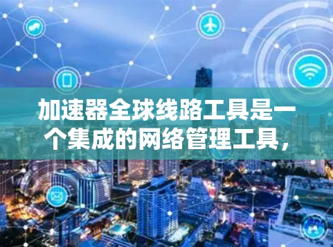 加速器全球线路工具是一个集成的网络管理工具，旨在连接全球网络，加速数据传输。以下是一个详细的步骤指南，帮助你安装和配置该工具