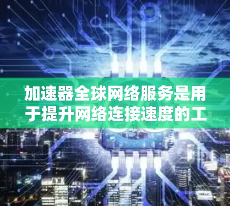加速器全球网络服务是用于提升网络连接速度的工具，广泛应用于手机、电脑、平板电脑等设备。以下是关于加速器的详细分析