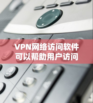 VPN网络访问软件可以帮助用户访问国际互联网，以获取更安全、更高的速度和质量的网络服务。以下是几种常见的VPN软件