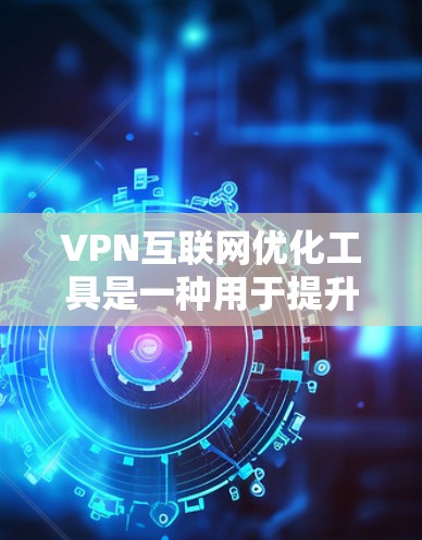VPN互联网优化工具是一种用于提升用户VPN使用体验和安全性的一组工具，旨在通过多种功能增强用户体验和保护隐私。以下是对这些工具的详细分析和总结
