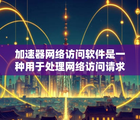 加速器网络访问软件是一种用于处理网络访问请求的工具，通常支持IP地址解析、防火墙管理、网络过滤等功能。以下是详细的指导